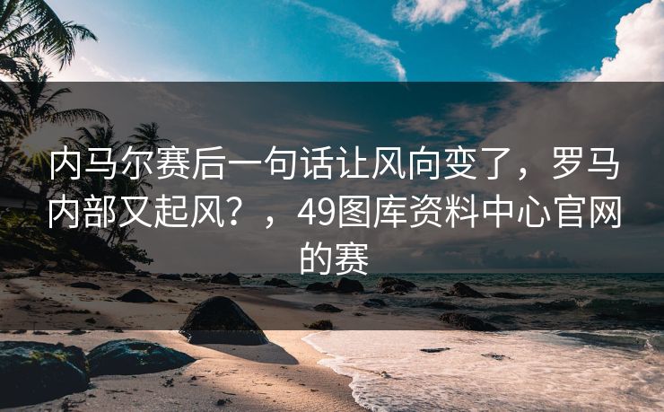 内马尔赛后一句话让风向变了，罗马内部又起风？，49图库资料中心官网的赛