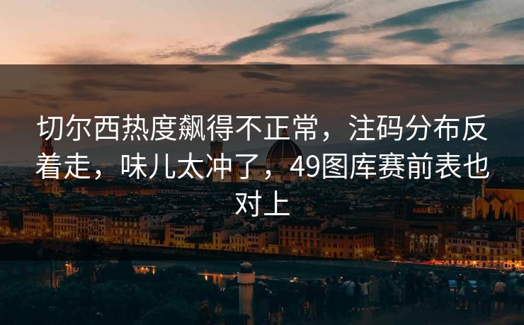 切尔西热度飙得不正常，注码分布反着走，味儿太冲了，49图库赛前表也对上