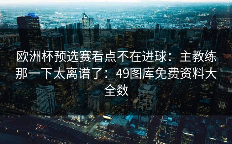 欧洲杯预选赛看点不在进球：主教练那一下太离谱了：49图库免费资料大全数