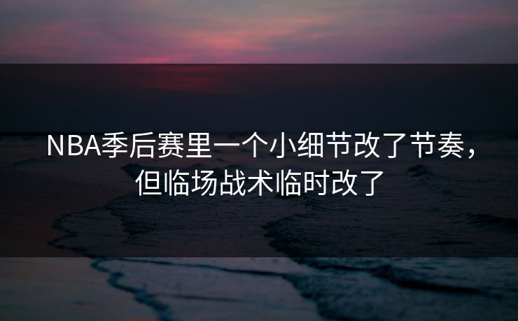 NBA季后赛里一个小细节改了节奏，但临场战术临时改了