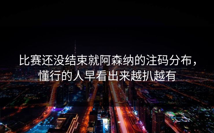 比赛还没结束就阿森纳的注码分布,懂行的人早看出来越扒越有 比赛还没结束就阿森纳的注码分布,懂行的人早看出来越扒越有