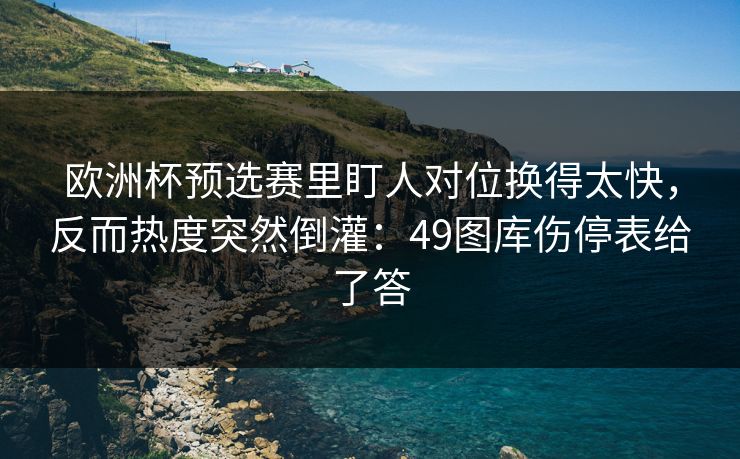 欧洲杯预选赛里盯人对位换得太快，反而热度突然倒灌：49图库伤停表给了答