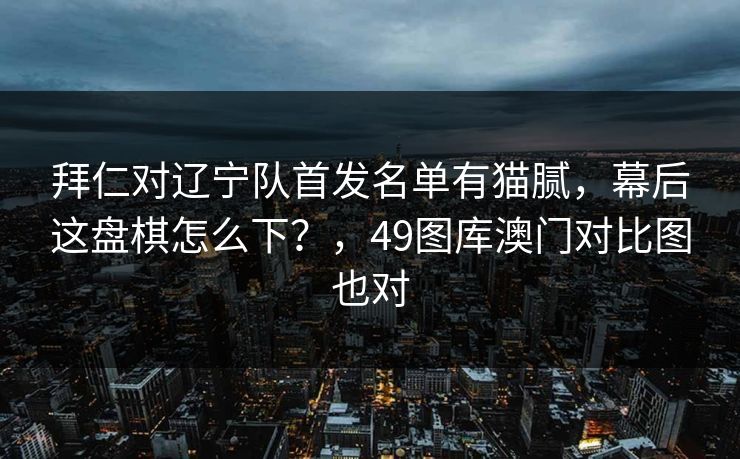 拜仁对辽宁队首发名单有猫腻,幕后这盘棋怎么下?,49图库澳门对比图也对 拜仁对辽宁队首发名单有猫腻,幕后这盘棋怎么下?,49图库澳门对比图也对