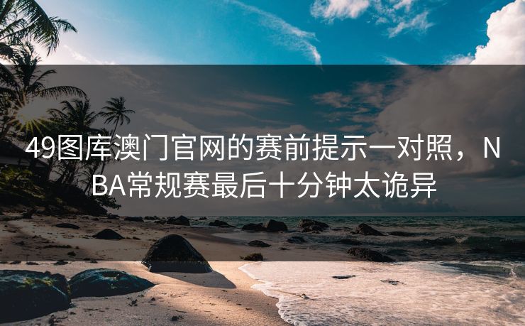 49图库澳门官网的赛前提示一对照，NBA常规赛最后十分钟太诡异