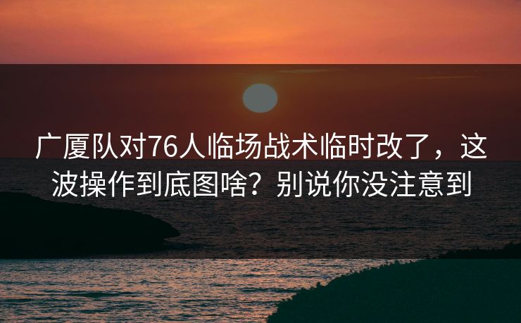 广厦队对76人临场战术临时改了，这波操作到底图啥？别说你没注意到