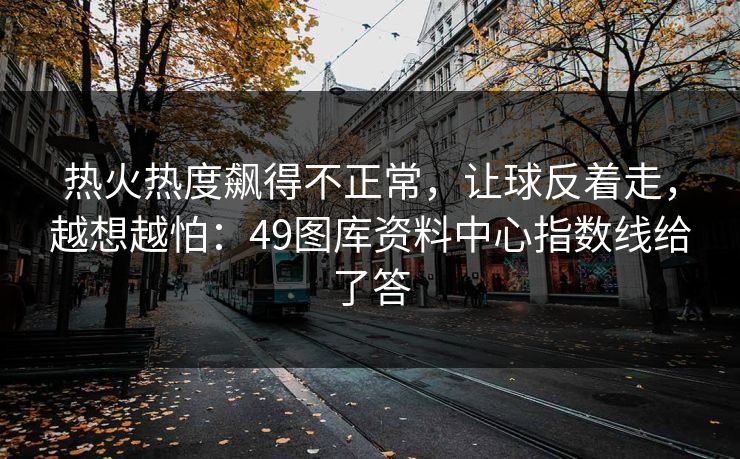 热火热度飙得不正常,让球反着走,越想越怕:49图库资料中心指数线给了答 热火热度飙得不正常,让球反着走,越想越怕:49图库资料中心指数线给了答