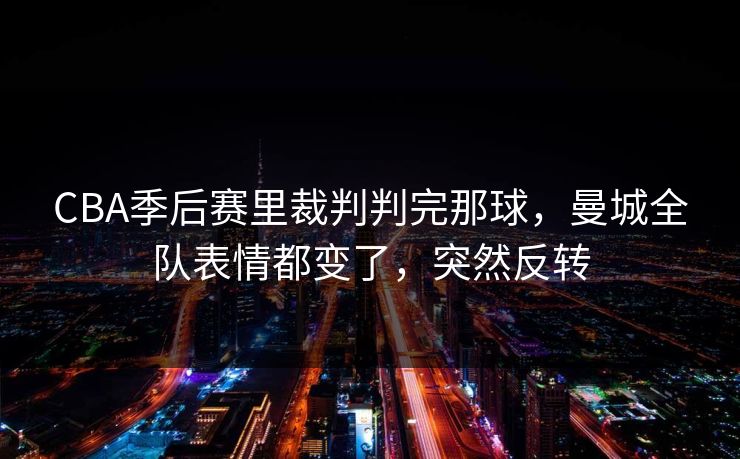CBA季后赛里裁判判完那球，曼城全队表情都变了，突然反转