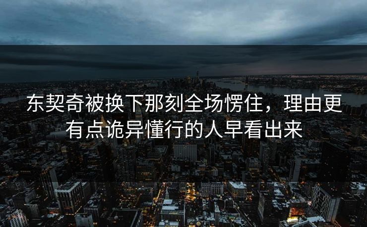 东契奇被换下那刻全场愣住,理由更有点诡异懂行的人早看出来 东契奇被换下那刻全场愣住,理由更有点诡异懂行的人早看出来