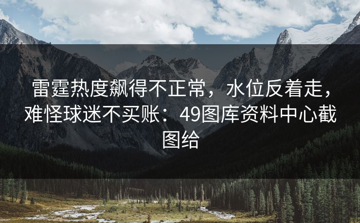 雷霆热度飙得不正常，水位反着走，难怪球迷不买账：49图库资料中心截图给