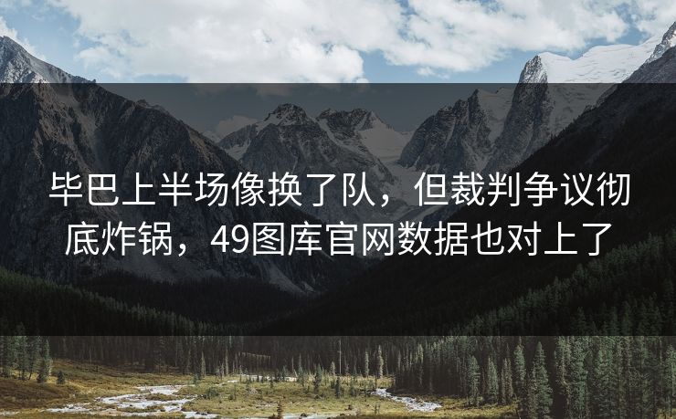 毕巴上半场像换了队，但裁判争议彻底炸锅，49图库官网数据也对上了