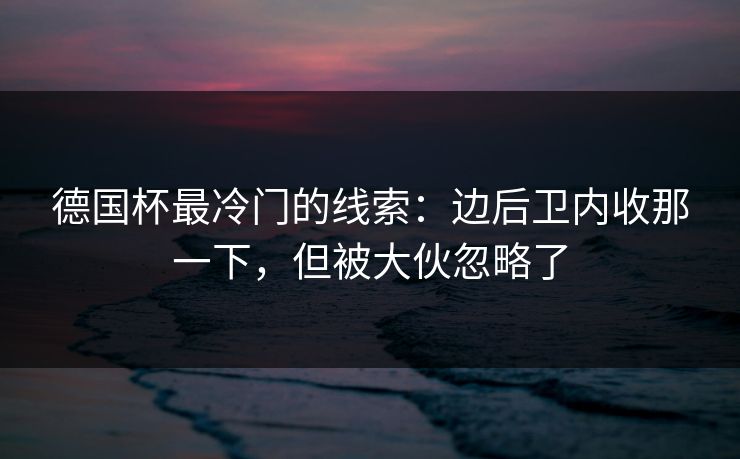 德国杯最冷门的线索：边后卫内收那一下，但被大伙忽略了
