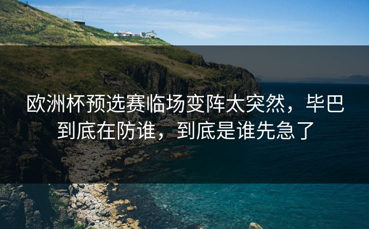 欧洲杯预选赛临场变阵太突然,毕巴到底在防谁,到底是谁先急了 欧洲杯预选赛临场变阵太突然,毕巴到底在防谁,到底是谁先急了