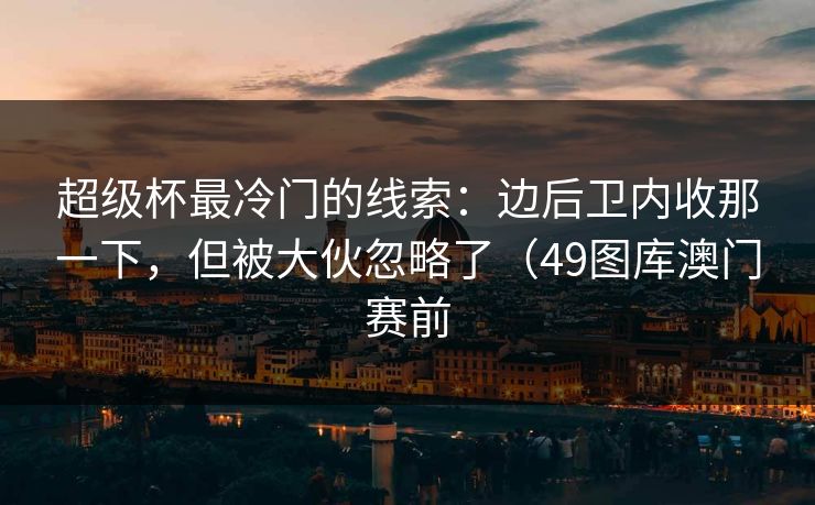 超级杯最冷门的线索：边后卫内收那一下，但被大伙忽略了（49图库澳门赛前