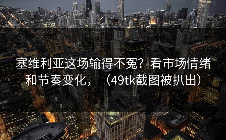 塞维利亚这场输得不冤?看市场情绪和节奏变化,(49tk截图被扒出) 塞维利亚这场输得不冤?看市场情绪和节奏变化,(49tk截图被扒出)