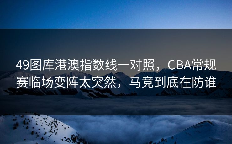 49图库港澳指数线一对照，CBA常规赛临场变阵太突然，马竞到底在防谁
