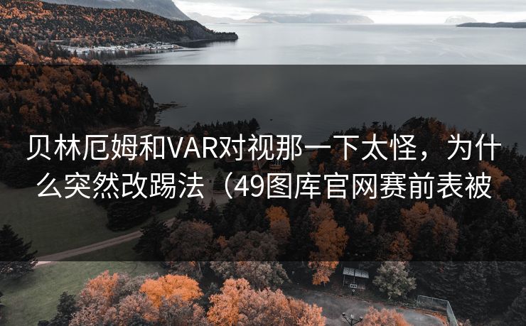 贝林厄姆和VAR对视那一下太怪,为什么突然改踢法(49图库官网赛前表被 贝林厄姆和VAR对视那一下太怪,为什么突然改踢法(49图库官网赛前表被