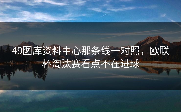 49图库资料中心那条线一对照，欧联杯淘汰赛看点不在进球