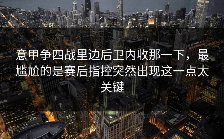 意甲争四战里边后卫内收那一下,最尴尬的是赛后指控突然出现这一点太关键 意甲争四战里边后卫内收那一下,最尴尬的是赛后指控突然出现这一点太关键