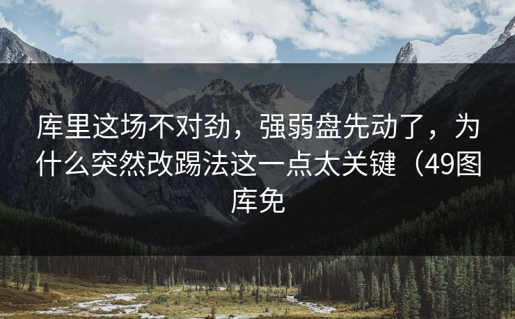 库里这场不对劲，强弱盘先动了，为什么突然改踢法这一点太关键（49图库免