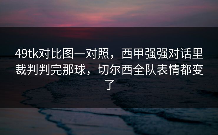 49tk对比图一对照，西甲强强对话里裁判判完那球，切尔西全队表情都变了