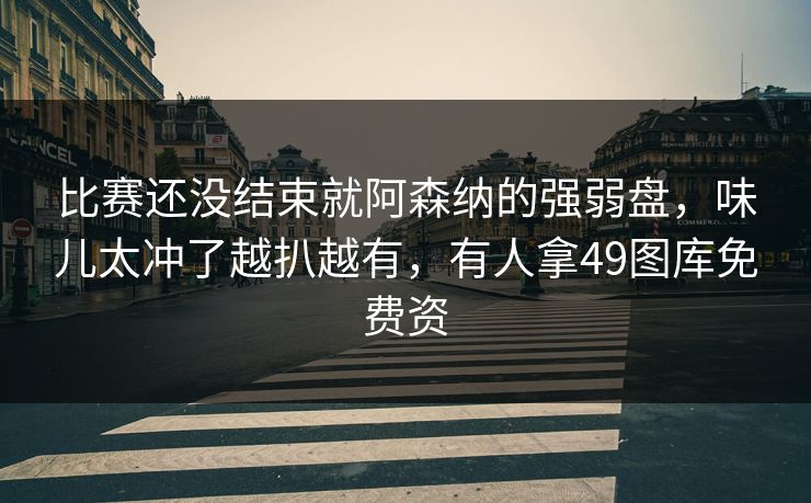 比赛还没结束就阿森纳的强弱盘,味儿太冲了越扒越有,有人拿49图库免费资 比赛还没结束就阿森纳的强弱盘,味儿太冲了越扒越有,有人拿49图库免费资