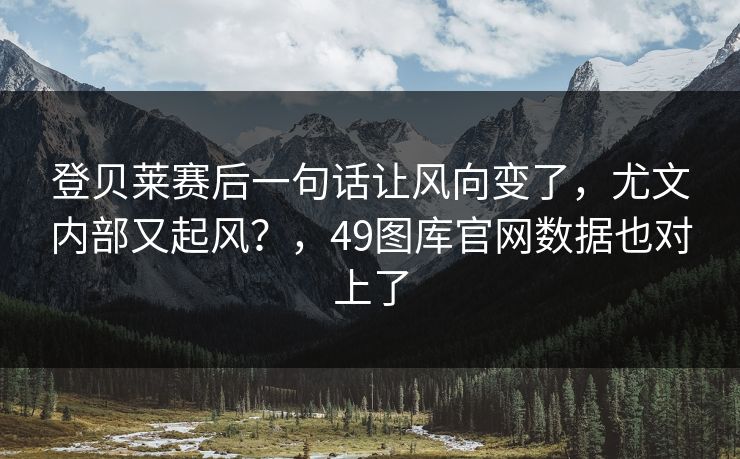 登贝莱赛后一句话让风向变了，尤文内部又起风？，49图库官网数据也对上了