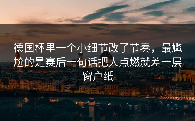 德国杯里一个小细节改了节奏，最尴尬的是赛后一句话把人点燃就差一层窗户纸