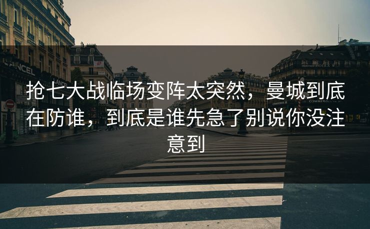 抢七大战临场变阵太突然，曼城到底在防谁，到底是谁先急了别说你没注意到
