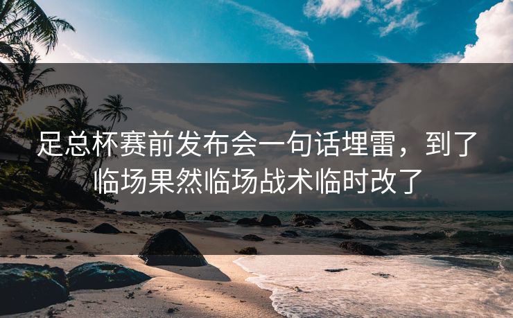 足总杯赛前发布会一句话埋雷,到了临场果然临场战术临时改了 足总杯赛前发布会一句话埋雷,到了临场果然临场战术临时改了