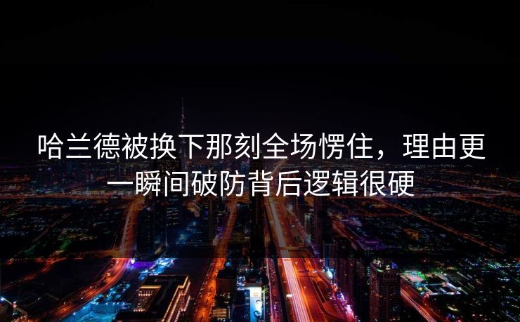 哈兰德被换下那刻全场愣住,理由更一瞬间破防背后逻辑很硬 哈兰德被换下那刻全场愣住,理由更一瞬间破防背后逻辑很硬