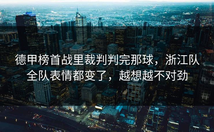 德甲榜首战里裁判判完那球,浙江队全队表情都变了,越想越不对劲 德甲榜首战里裁判判完那球,浙江队全队表情都变了,越想越不对劲