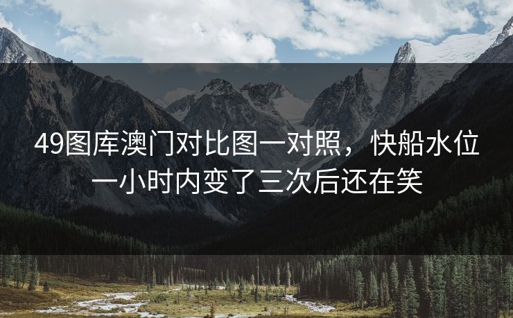 49图库澳门对比图一对照，快船水位一小时内变了三次后还在笑