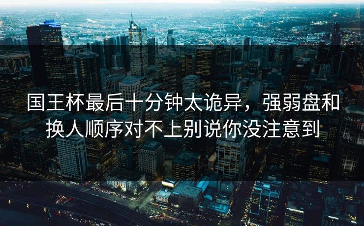 国王杯最后十分钟太诡异，强弱盘和换人顺序对不上别说你没注意到