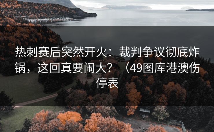 热刺赛后突然开火:裁判争议彻底炸锅,这回真要闹大?(49图库港澳伤停表 热刺赛后突然开火:裁判争议彻底炸锅,这回真要闹大?(49图库港澳伤停表