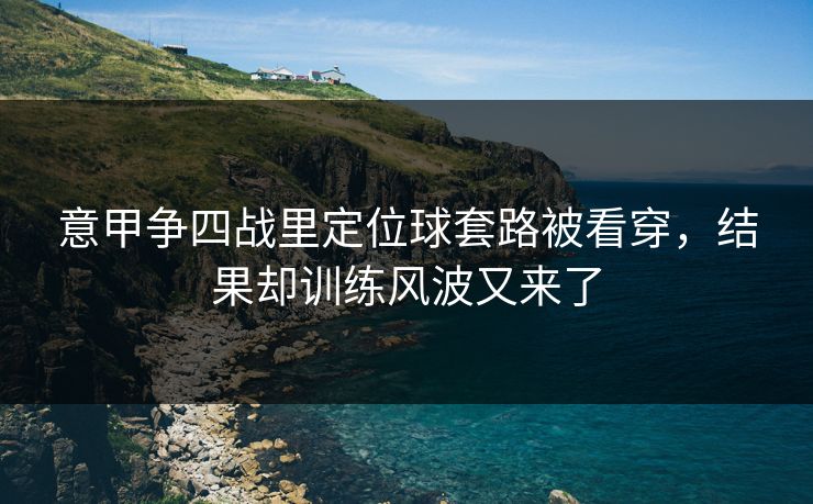 意甲争四战里定位球套路被看穿，结果却训练风波又来了