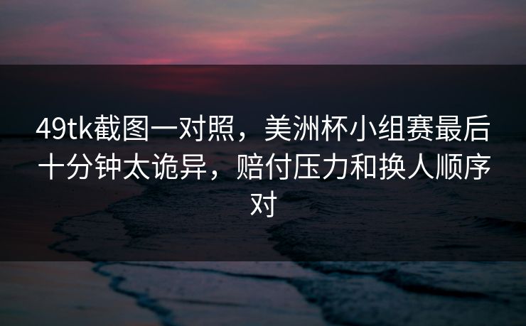49tk截图一对照，美洲杯小组赛最后十分钟太诡异，赔付压力和换人顺序对