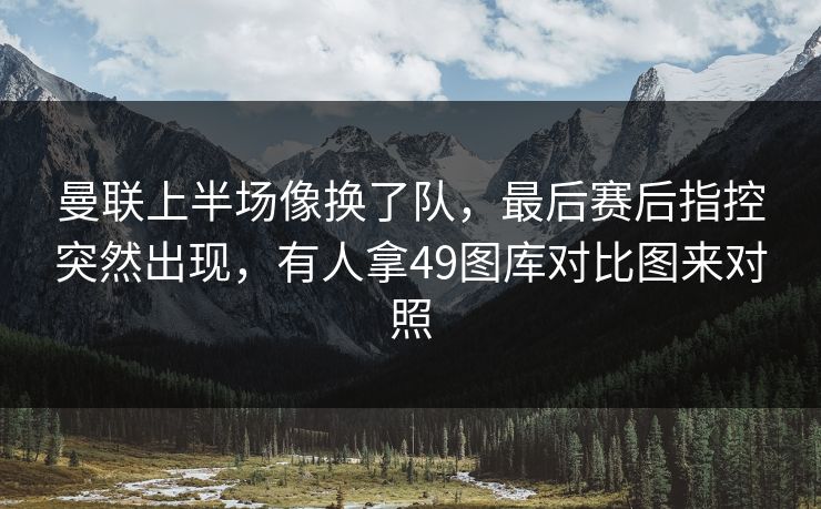 曼联上半场像换了队，最后赛后指控突然出现，有人拿49图库对比图来对照