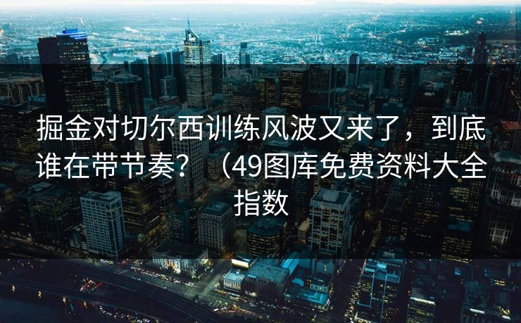 掘金对切尔西训练风波又来了,到底谁在带节奏?(49图库免费资料大全指数 掘金对切尔西训练风波又来了,到底谁在带节奏?(49图库免费资料大全指数