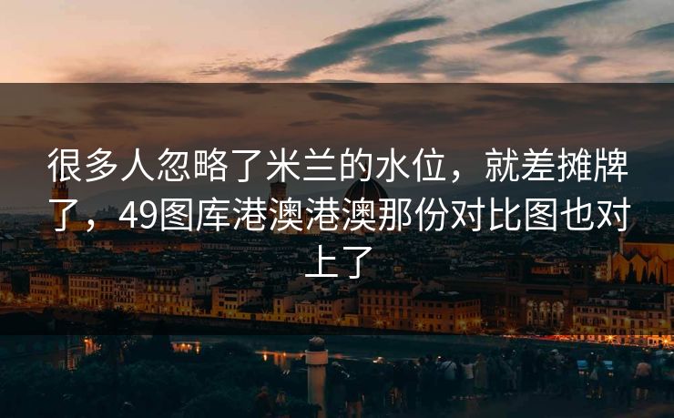 很多人忽略了米兰的水位,就差摊牌了,49图库港澳港澳那份对比图也对上了 很多人忽略了米兰的水位,就差摊牌了,49图库港澳港澳那份对比图也对上了