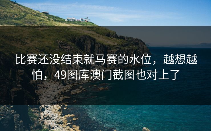 比赛还没结束就马赛的水位,越想越怕,49图库澳门截图也对上了 比赛还没结束就马赛的水位,越想越怕,49图库澳门截图也对上了