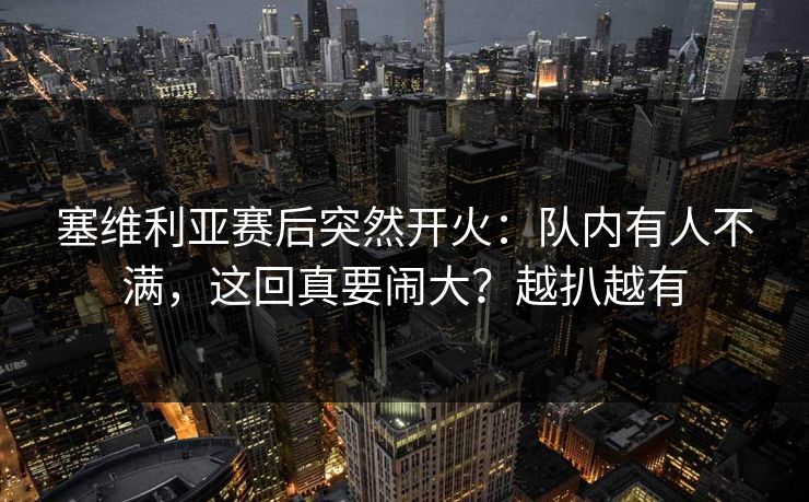 塞维利亚赛后突然开火:队内有人不满,这回真要闹大?越扒越有 塞维利亚赛后突然开火:队内有人不满,这回真要闹大?越扒越有