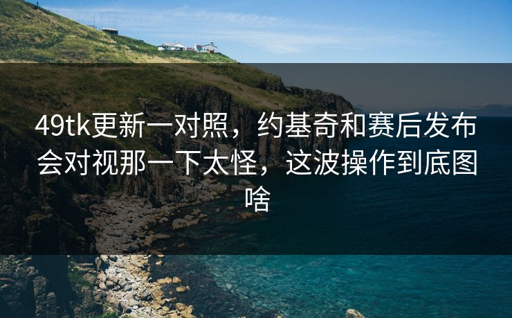 49tk更新一对照，约基奇和赛后发布会对视那一下太怪，这波操作到底图啥
